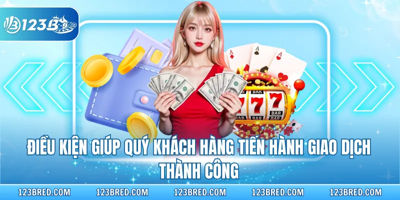 Điều kiện giúp quý khách hàng tiến hành giao dịch thành công